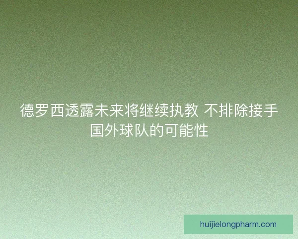 德罗西透露未来将继续执教 不排除接手国外球队的可能性