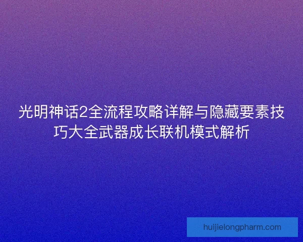 光明神话2全流程攻略详解与隐藏要素技巧大全武器成长联机模式解析