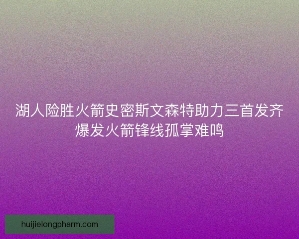 湖人险胜火箭史密斯文森特助力三首发齐爆发火箭锋线孤掌难鸣