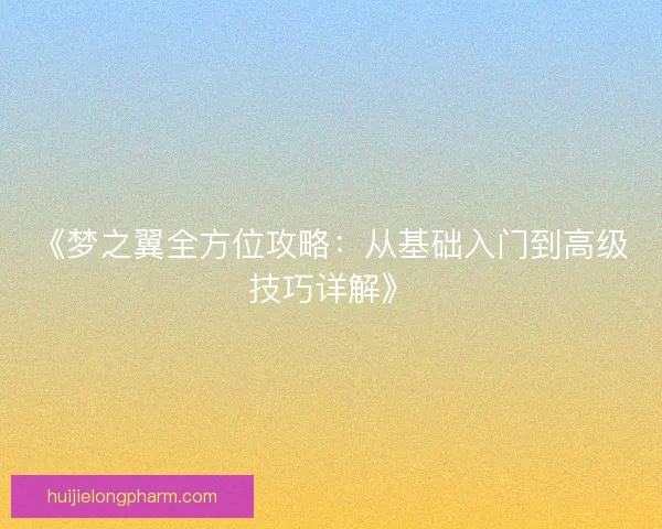 《梦之翼全方位攻略：从基础入门到高级技巧详解》