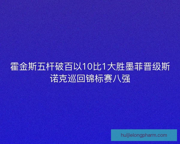 霍金斯五杆破百以10比1大胜墨菲晋级斯诺克巡回锦标赛八强