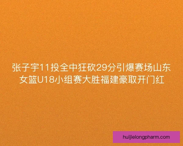张子宇11投全中狂砍29分引爆赛场山东女篮U18小组赛大胜福建豪取开门红